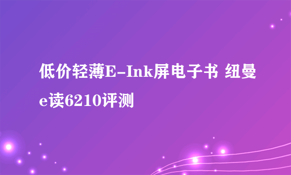 低价轻薄E-Ink屏电子书 纽曼e读6210评测