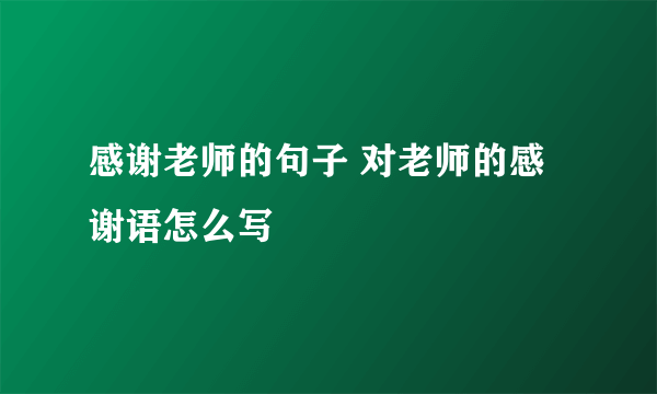 感谢老师的句子 对老师的感谢语怎么写