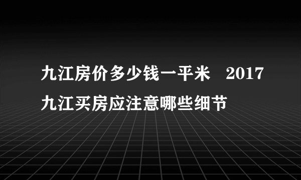 九江房价多少钱一平米   2017九江买房应注意哪些细节