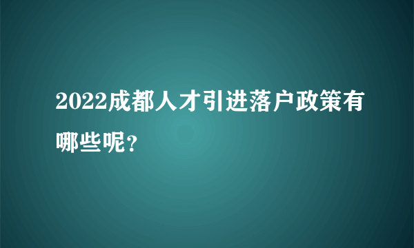 2022成都人才引进落户政策有哪些呢？