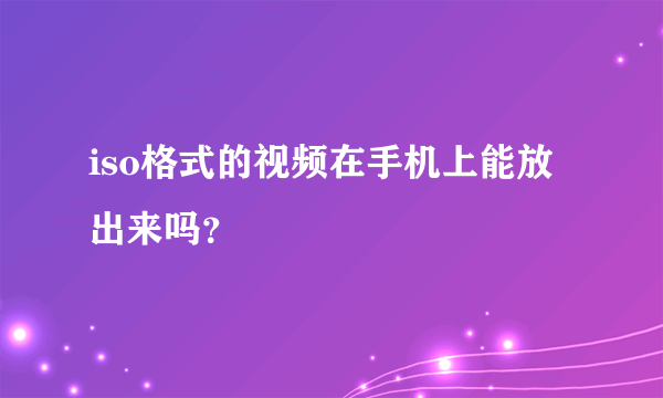 iso格式的视频在手机上能放出来吗？