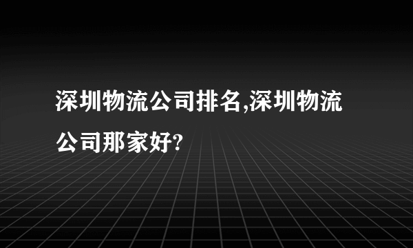 深圳物流公司排名,深圳物流公司那家好?