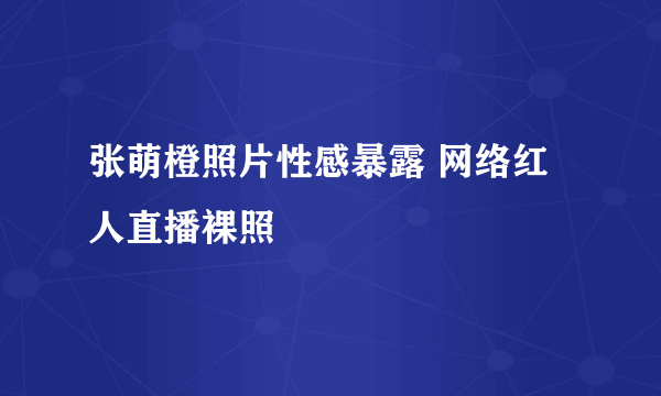 张萌橙照片性感暴露 网络红人直播裸照