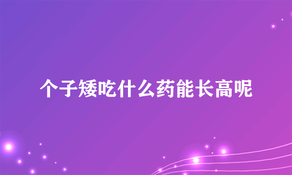 个子矮吃什么药能长高呢