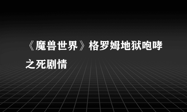 《魔兽世界》格罗姆地狱咆哮之死剧情