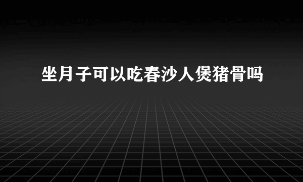 坐月子可以吃春沙人煲猪骨吗