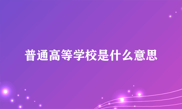 普通高等学校是什么意思