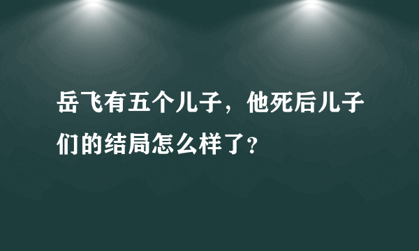 岳飞有五个儿子，他死后儿子们的结局怎么样了？