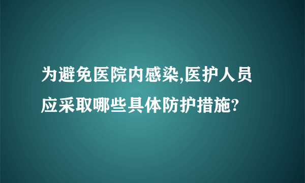 为避免医院内感染,医护人员应采取哪些具体防护措施?