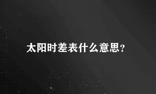 太阳时差表什么意思？