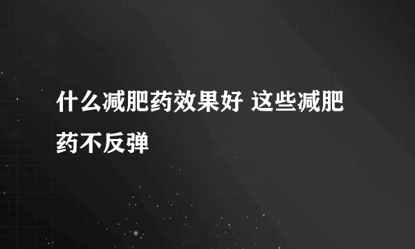 什么减肥药效果好 这些减肥药不反弹