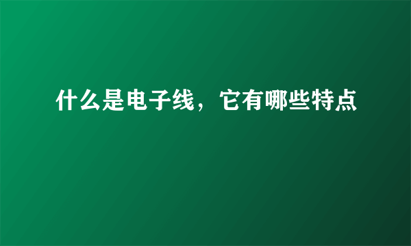 什么是电子线，它有哪些特点