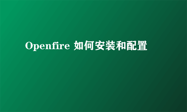 Openfire 如何安装和配置