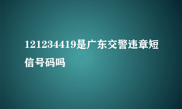 121234419是广东交警违章短信号码吗