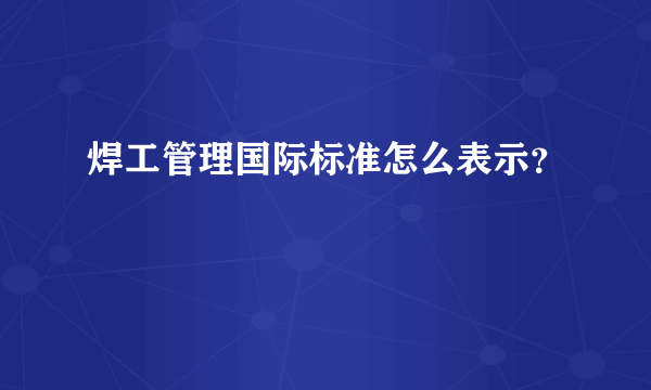 焊工管理国际标准怎么表示？