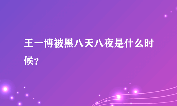 王一博被黑八天八夜是什么时候？