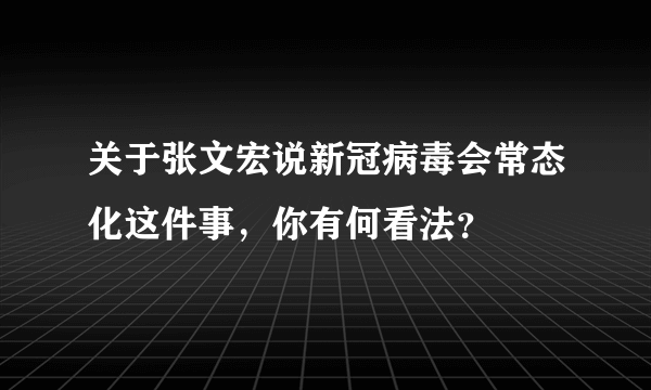 关于张文宏说新冠病毒会常态化这件事，你有何看法？