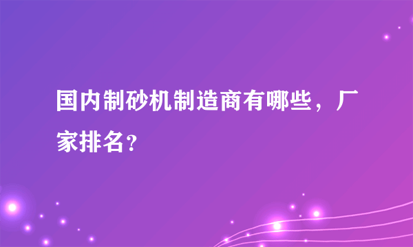 国内制砂机制造商有哪些，厂家排名？