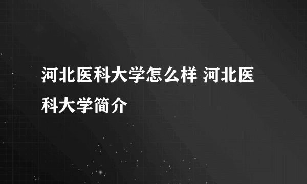 河北医科大学怎么样 河北医科大学简介