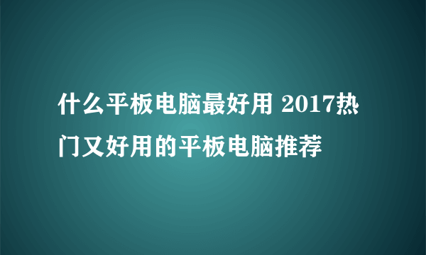 什么平板电脑最好用 2017热门又好用的平板电脑推荐