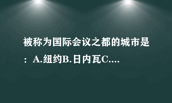 被称为国际会议之都的城市是：A.纽约B.日内瓦C.伦敦D.北京