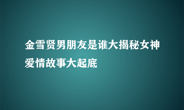 金雪贤男朋友是谁大揭秘女神爱情故事大起底