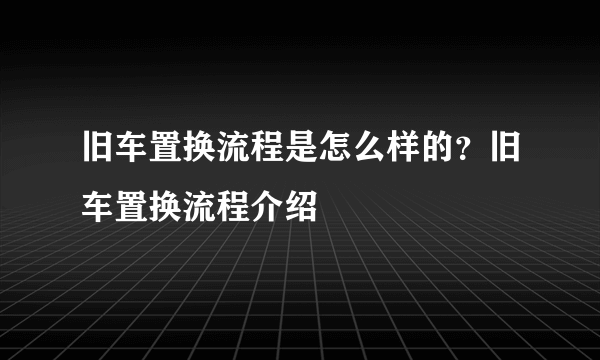 旧车置换流程是怎么样的？旧车置换流程介绍