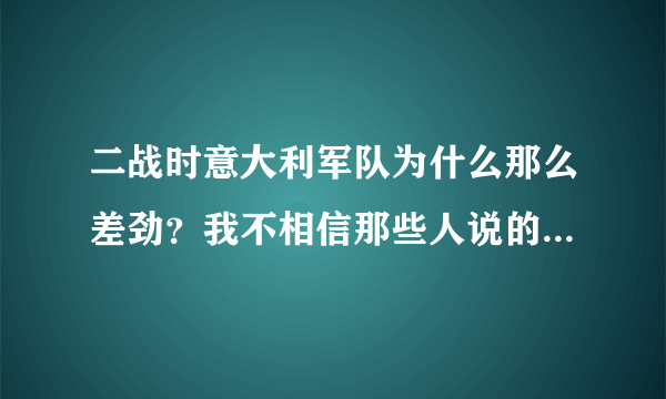 二战时意大利军队为什么那么差劲？我不相信那些人说的，我真想亲眼亲身证实一下，我相信意大利军队当年