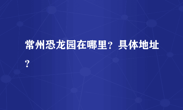 常州恐龙园在哪里？具体地址？