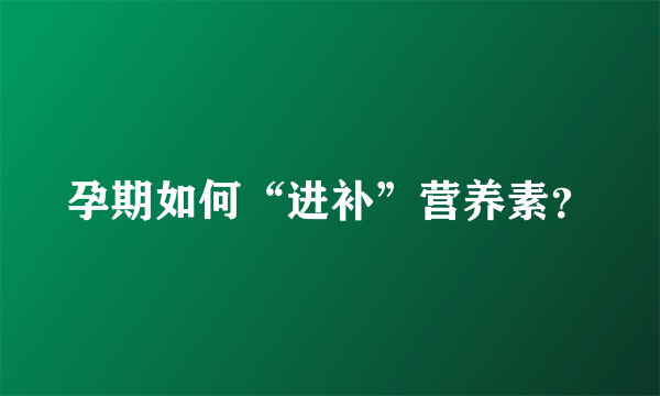 孕期如何“进补”营养素？