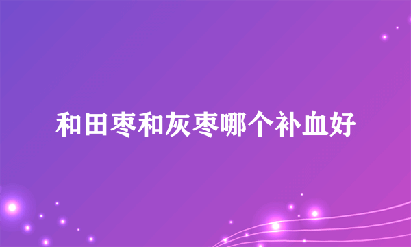 和田枣和灰枣哪个补血好