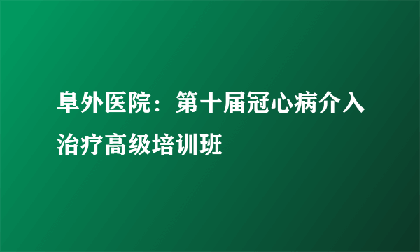 阜外医院：第十届冠心病介入治疗高级培训班