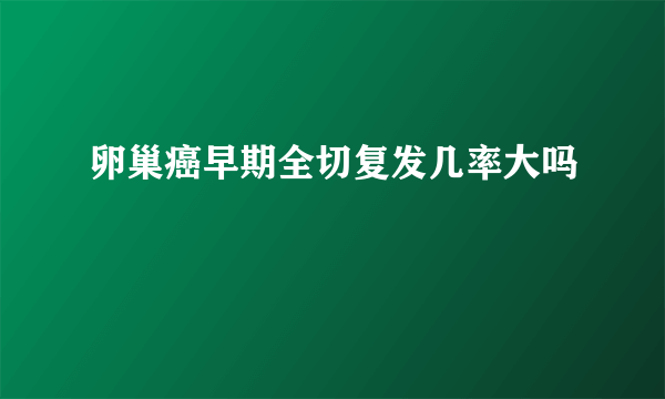 卵巢癌早期全切复发几率大吗