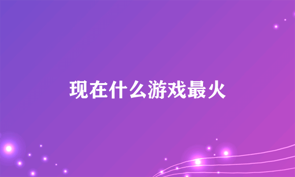 现在什么游戏最火