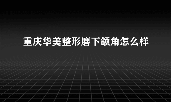 重庆华美整形磨下颌角怎么样