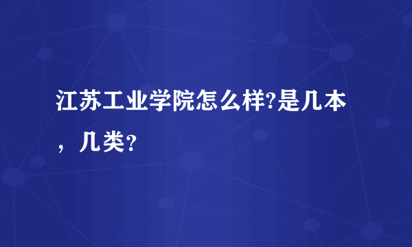 江苏工业学院怎么样?是几本，几类？