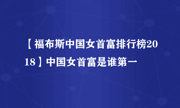 【福布斯中国女首富排行榜2018】中国女首富是谁第一