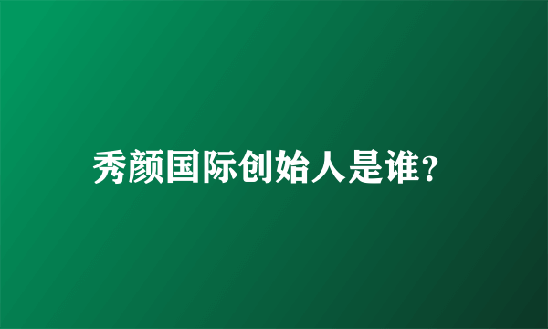 秀颜国际创始人是谁？