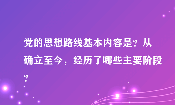 党的思想路线基本内容是？从确立至今，经历了哪些主要阶段？