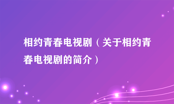 相约青春电视剧（关于相约青春电视剧的简介）