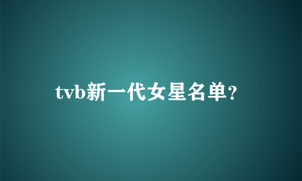 tvb新一代女星名单？