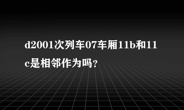 d2001次列车07车厢11b和11c是相邻作为吗？