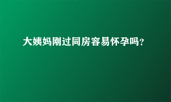 大姨妈刚过同房容易怀孕吗？