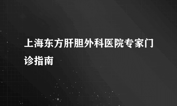 上海东方肝胆外科医院专家门诊指南