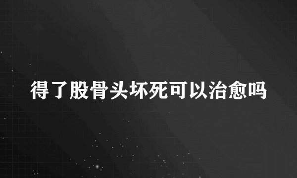 得了股骨头坏死可以治愈吗