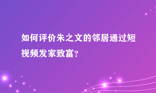 如何评价朱之文的邻居通过短视频发家致富？