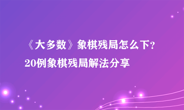 《大多数》象棋残局怎么下？20例象棋残局解法分享