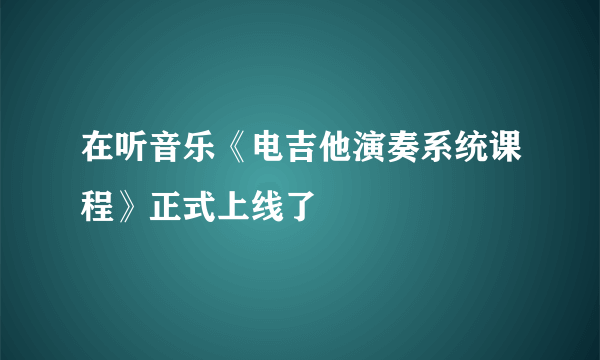 在听音乐《电吉他演奏系统课程》正式上线了