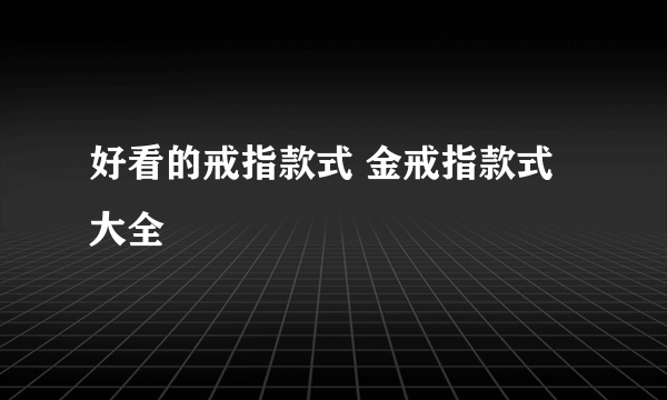 好看的戒指款式 金戒指款式大全