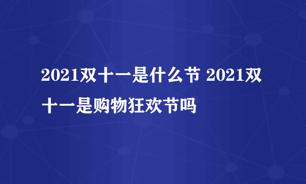 2021双十一是什么节 2021双十一是购物狂欢节吗